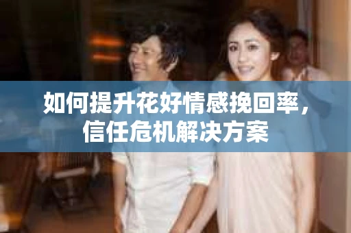 如何提升花好情感挽回率，信任危机解决方案