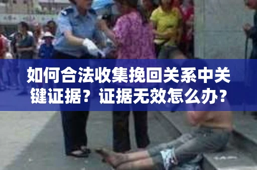 如何合法收集挽回关系中关键证据?证据无效怎么办? 如何合法收集挽回关系中关键证据?证据无效怎么办?
