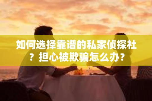 如何选择靠谱的私家侦探社？担心被欺骗怎么办？