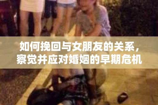 如何挽回与女朋友的关系,察觉并应对婚姻的早期危机信号 如何挽回与女朋友的关系,察觉并应对婚姻的早期危机信号