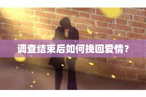 调查结束后如何挽回爱情? 调查结束后如何挽回爱情?