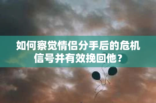 如何察觉情侣分手后的危机信号并有效挽回他？
