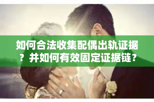 如何合法收集配偶出轨证据?并如何有效固定证据链? 如何合法收集配偶出轨证据?并如何有效固定证据链?