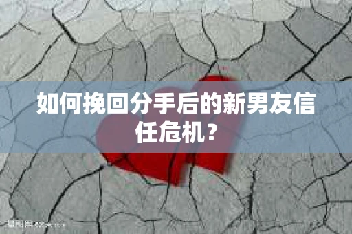 如何挽回分手后的新男友信任危机? 如何挽回分手后的新男友信任危机?