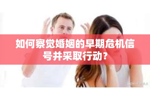 如何察觉婚姻的早期危机信号并采取行动？