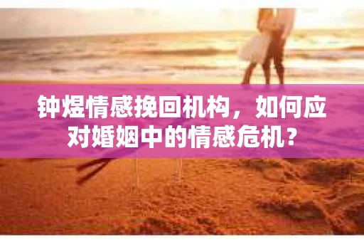 钟煜情感挽回机构，如何应对婚姻中的情感危机？