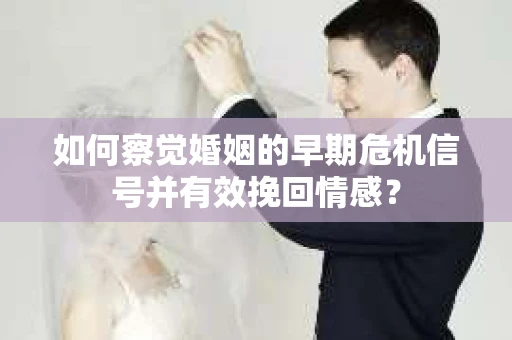 如何察觉婚姻的早期危机信号并有效挽回情感? 如何察觉婚姻的早期危机信号并有效挽回情感?