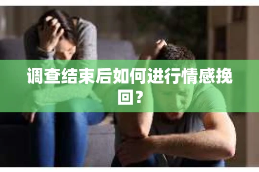 调查结束后如何进行情感挽回？