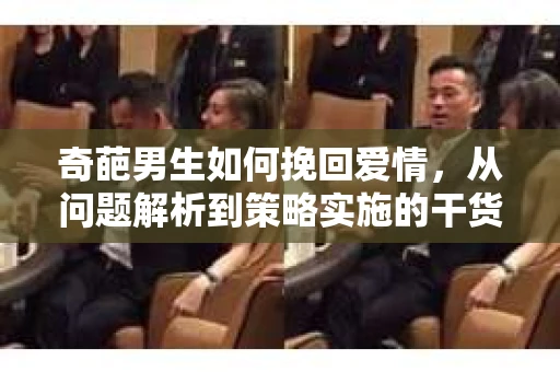 奇葩男生如何挽回爱情，从问题解析到策略实施的干货指南
