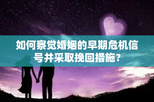 如何察觉婚姻的早期危机信号并采取挽回措施？