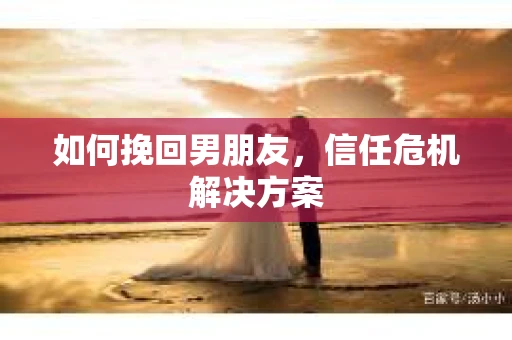 如何挽回男朋友，信任危机解决方案