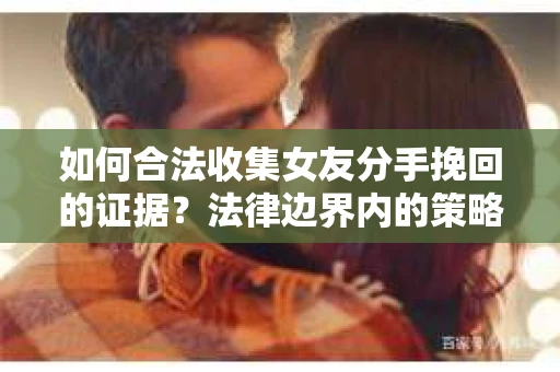 如何合法收集女友分手挽回的证据？法律边界内的策略与技巧