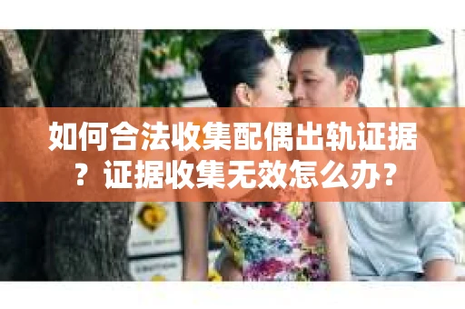 如何合法收集配偶出轨证据?证据收集无效怎么办? 如何合法收集配偶出轨证据?证据收集无效怎么办?