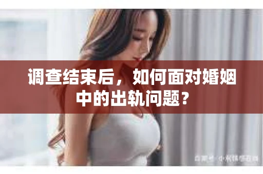 调查结束后,如何面对婚姻中的出轨问题? 调查结束后,如何面对婚姻中的出轨问题?