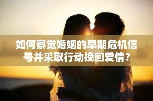 如何察觉婚姻的早期危机信号并采取行动挽回爱情？