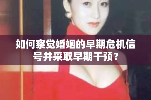 如何察觉婚姻的早期危机信号并采取早期干预? 如何察觉婚姻的早期危机信号并采取早期干预?