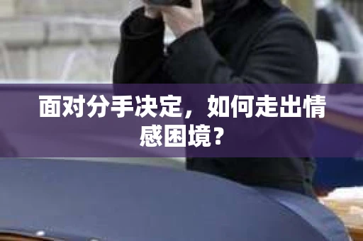 面对分手决定，如何走出情感困境？