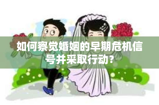 如何察觉婚姻的早期危机信号并采取行动? 如何察觉婚姻的早期危机信号并采取行动?