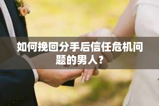 如何挽回分手后信任危机问题的男人? 如何挽回分手后信任危机问题的男人?
