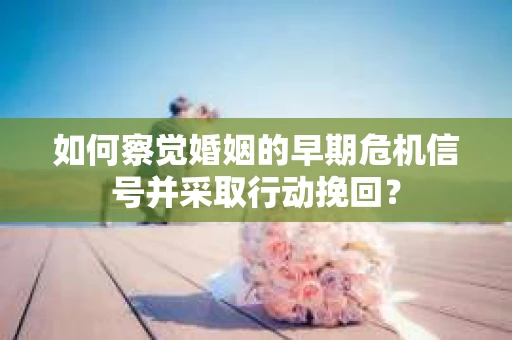 如何察觉婚姻的早期危机信号并采取行动挽回? 如何察觉婚姻的早期危机信号并采取行动挽回?