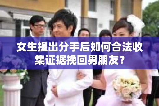 女生提出分手后如何合法收集证据挽回男朋友？