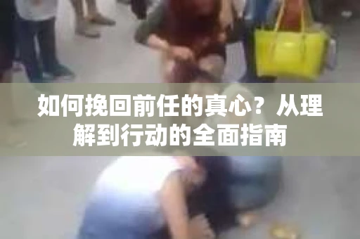 如何挽回前任的真心？从理解到行动的全面指南