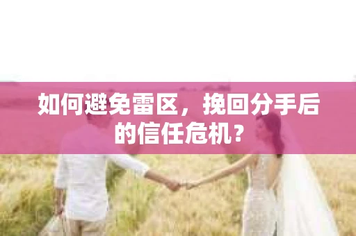 如何避免雷区，挽回分手后的信任危机？
