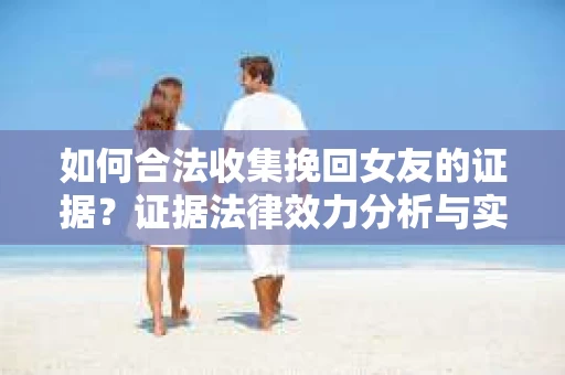 如何合法收集挽回女友的证据?证据法律效力分析与实践指南 如何合法收集挽回女友的证据?证据法律效力分析与实践指南