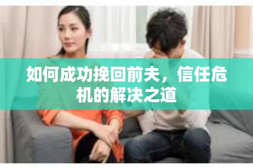 如何成功挽回前夫，信任危机的解决之道