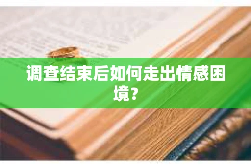 调查结束后如何走出情感困境? 调查结束后如何走出情感困境?