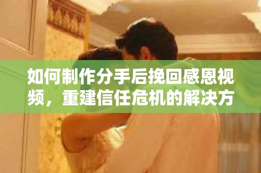 如何制作分手后挽回感恩视频，重建信任危机的解决方案