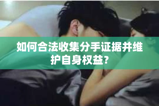 如何合法收集分手证据并维护自身权益？