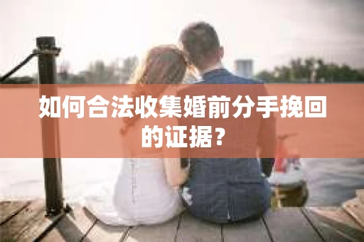 如何合法收集婚前分手挽回的证据？