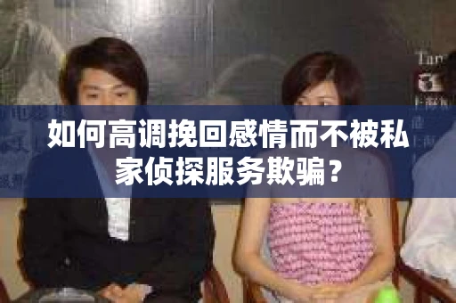 如何高调挽回感情而不被私家侦探服务欺骗？