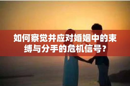 如何察觉并应对婚姻中的束缚与分手的危机信号？
