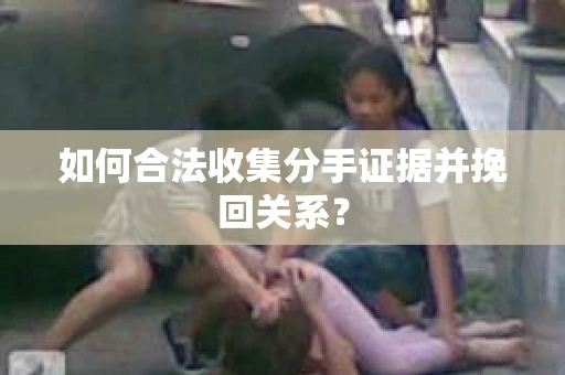 如何合法收集分手证据并挽回关系? 如何合法收集分手证据并挽回关系?