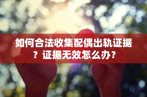 如何合法收集配偶出轨证据？证据无效怎么办？