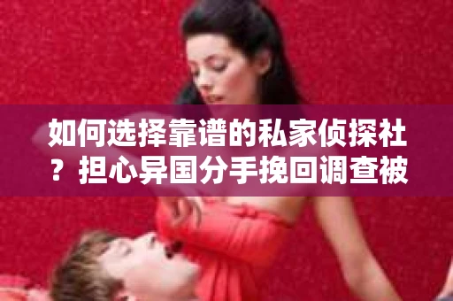 如何选择靠谱的私家侦探社？担心异国分手挽回调查被欺骗怎么办？