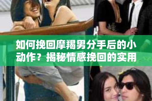 如何挽回摩羯男分手后的小动作？揭秘情感挽回的实用策略