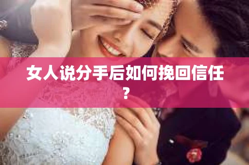 女人说分手后如何挽回信任？