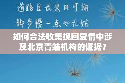 如何合法收集挽回爱情中涉及北京青蛙机构的证据？