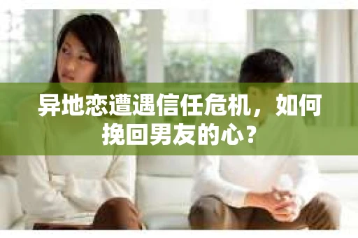 异地恋遭遇信任危机，如何挽回男友的心？