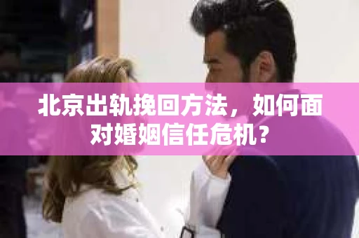 北京出轨挽回方法,如何面对婚姻信任危机? 北京出轨挽回方法,如何面对婚姻信任危机?