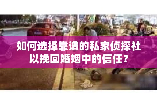 如何选择靠谱的私家侦探社以挽回婚姻中的信任？