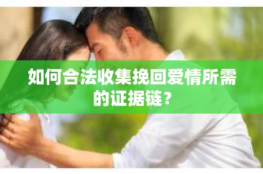 如何合法收集挽回爱情所需的证据链？