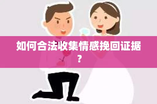 如何合法收集情感挽回证据？