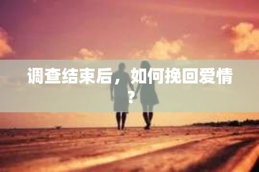 调查结束后，如何挽回爱情？