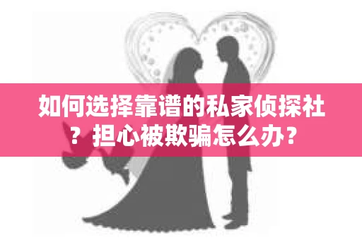 如何选择靠谱的私家侦探社？担心被欺骗怎么办？