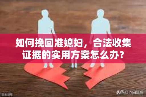 如何挽回准媳妇，合法收集证据的实用方案怎么办？