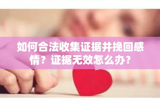 如何合法收集证据并挽回感情？证据无效怎么办？